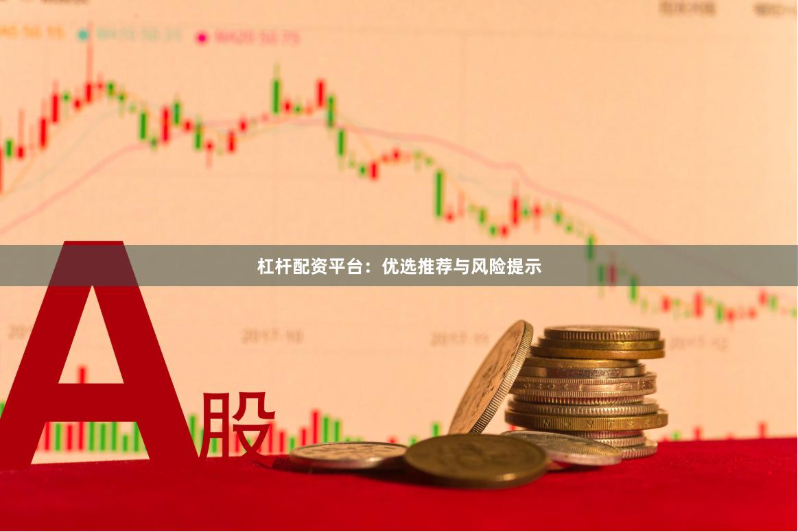 杠杆配资平台：优选推荐与风险提示