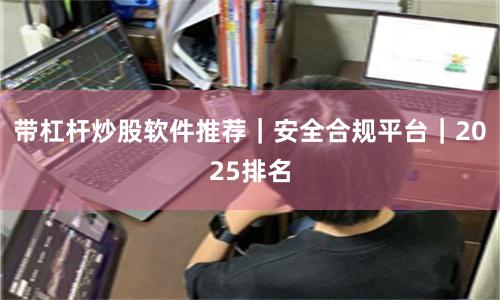 带杠杆炒股软件推荐｜安全合规平台｜2025排名
