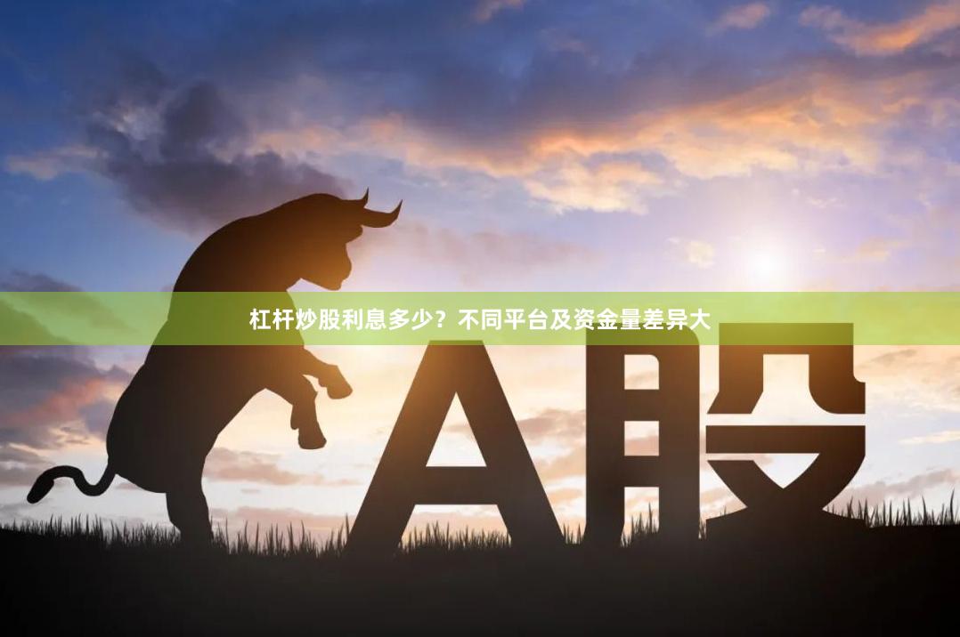杠杆炒股利息多少？不同平台及资金量差异大