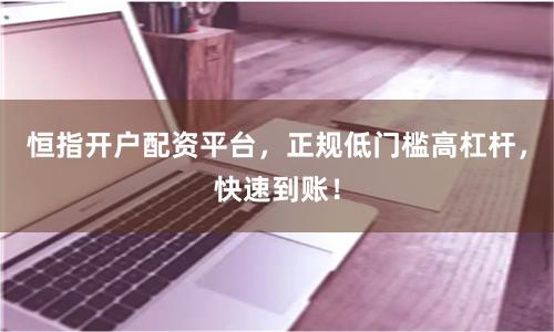 恒指开户配资平台,正规低门槛高杠杆,快速到账!