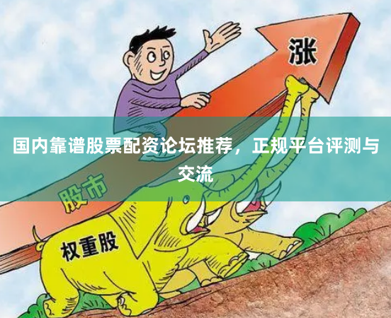 国内靠谱股票配资论坛推荐，正规平台评测与交流