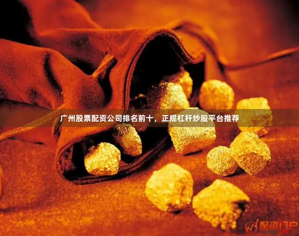 广州股票配资公司排名前十，正规杠杆炒股平台推荐