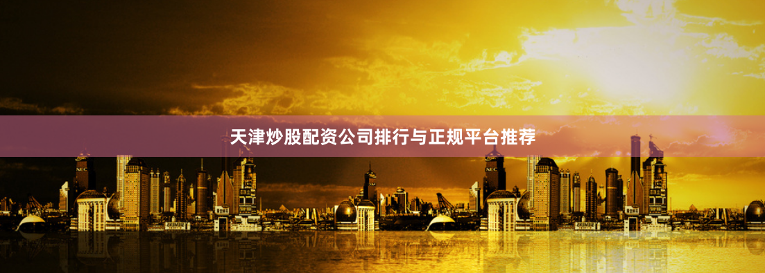 天津炒股配资公司排行与正规平台推荐