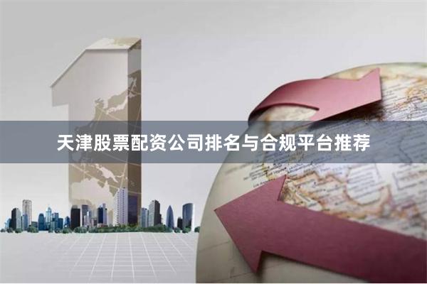 天津股票配资公司排名与合规平台推荐