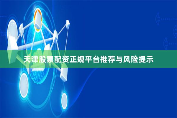 天津股票配资正规平台推荐与风险提示