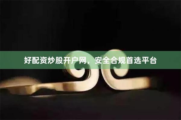 好配资炒股开户网，安全合规首选平台