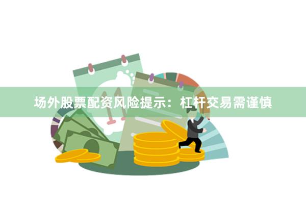 场外股票配资风险提示：杠杆交易需谨慎