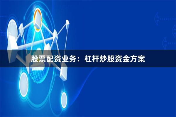 股票配资业务：杠杆炒股资金方案