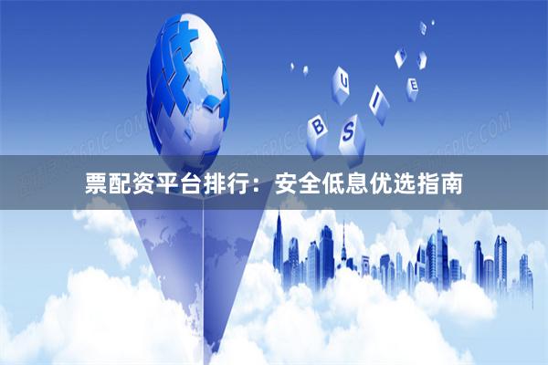 票配资平台排行：安全低息优选指南