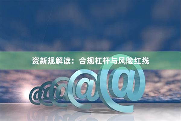 资新规解读：合规杠杆与风险红线