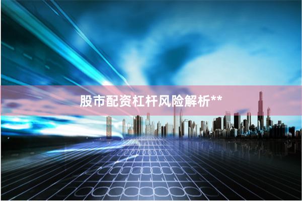 股市配资杠杆风险解析**